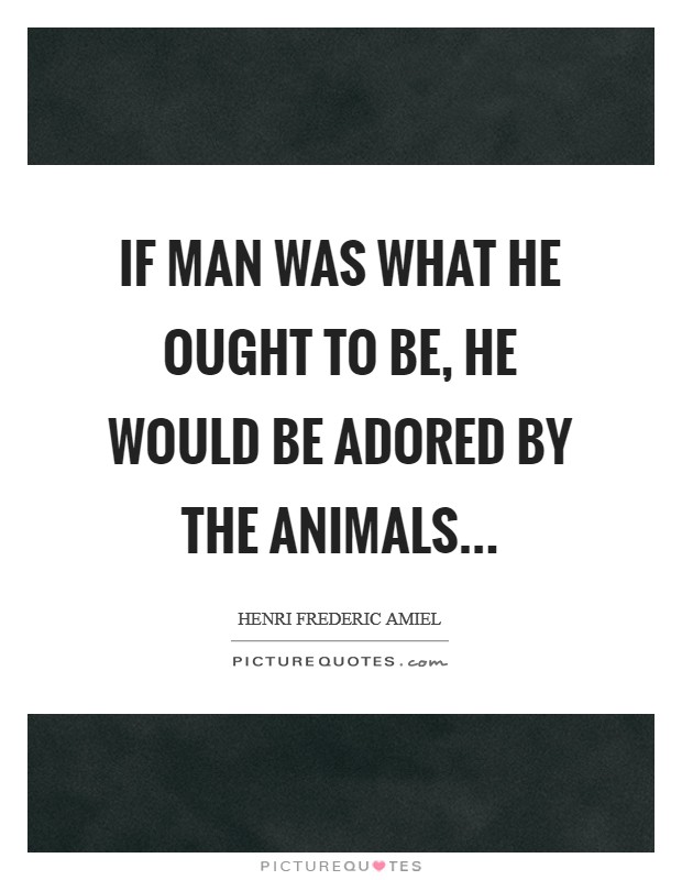 If man was what he ought to be, he would be adored by the animals... Picture Quote #1