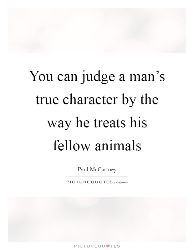 You can judge a man's true character by the way he treats his fellow animals Picture Quote #1