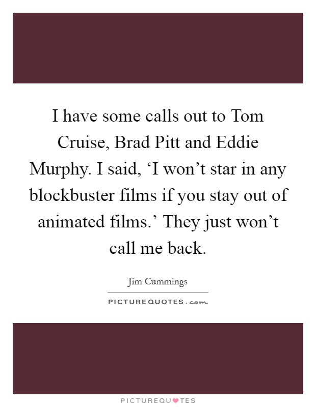 I have some calls out to Tom Cruise, Brad Pitt and Eddie Murphy. I said, ‘I won’t star in any blockbuster films if you stay out of animated films.’ They just won’t call me back Picture Quote #1