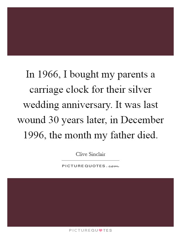 In 1966, I bought my parents a carriage clock for their silver wedding anniversary. It was last wound 30 years later, in December 1996, the month my father died Picture Quote #1