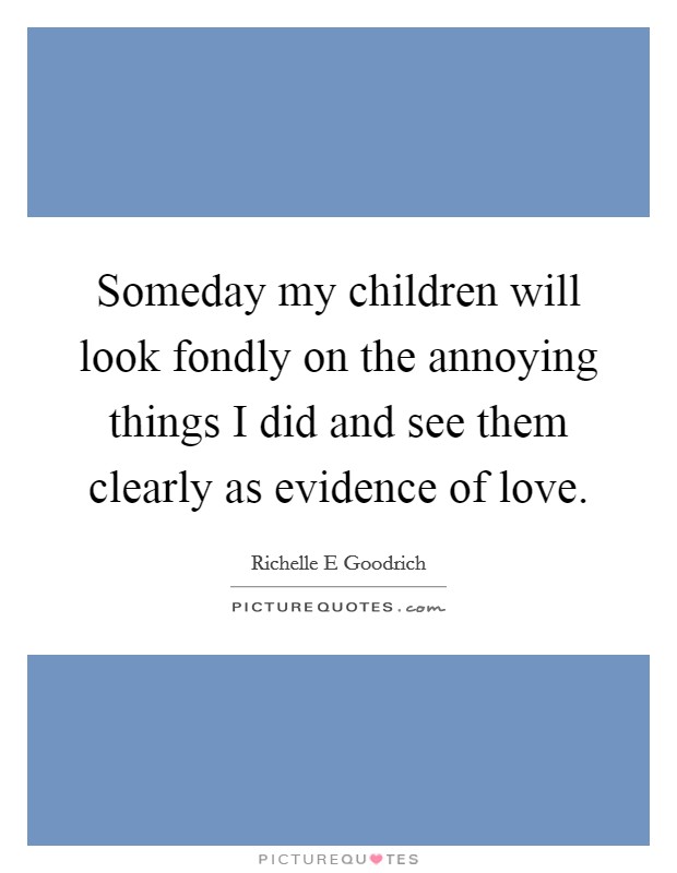 Someday my children will look fondly on the annoying things I did and see them clearly as evidence of love Picture Quote #1