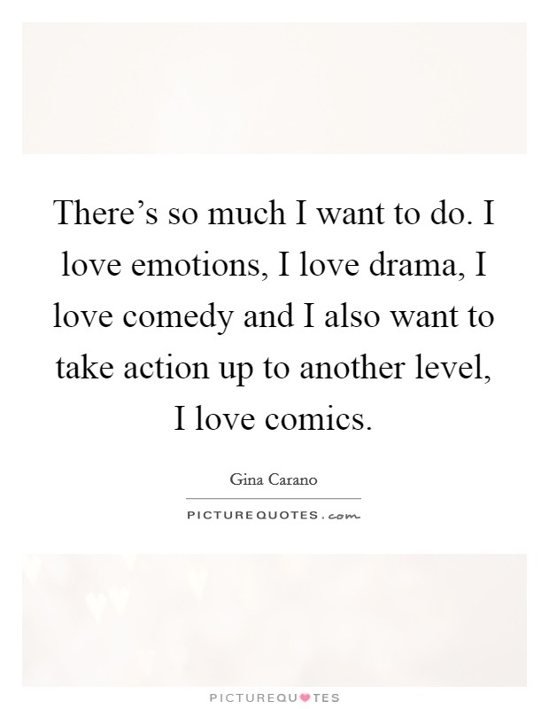There's so much I want to do. I love emotions, I love drama, I love comedy and I also want to take action up to another level, I love comics. Picture Quote #1