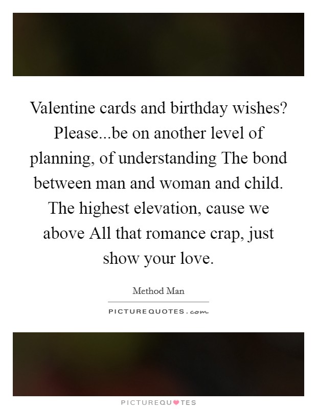 Valentine cards and birthday wishes? Please...be on another level of planning, of understanding The bond between man and woman and child. The highest elevation, cause we above All that romance crap, just show your love. Picture Quote #1
