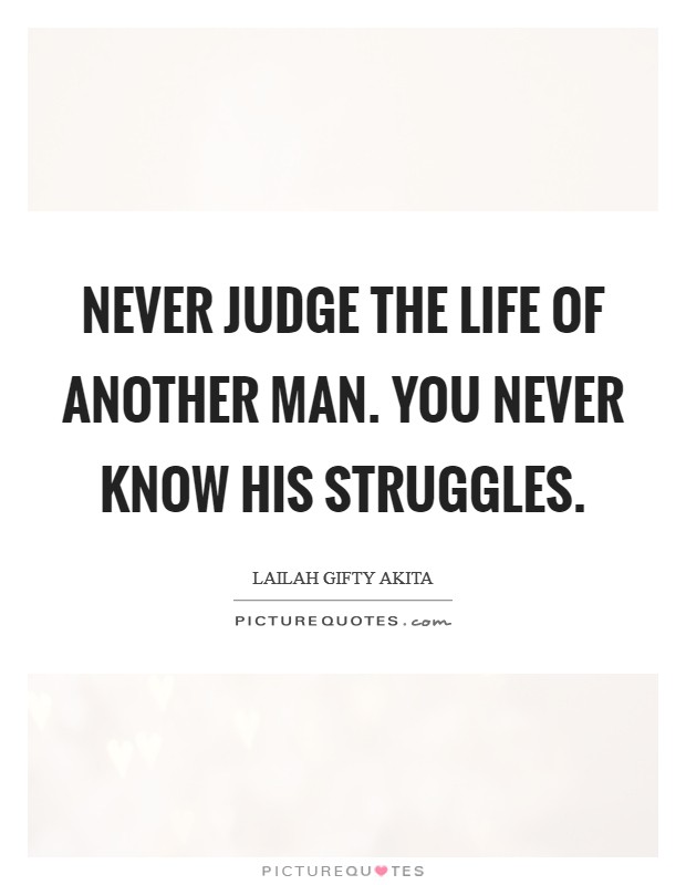Never judge the life of another man. You never know his struggles Picture Quote #1