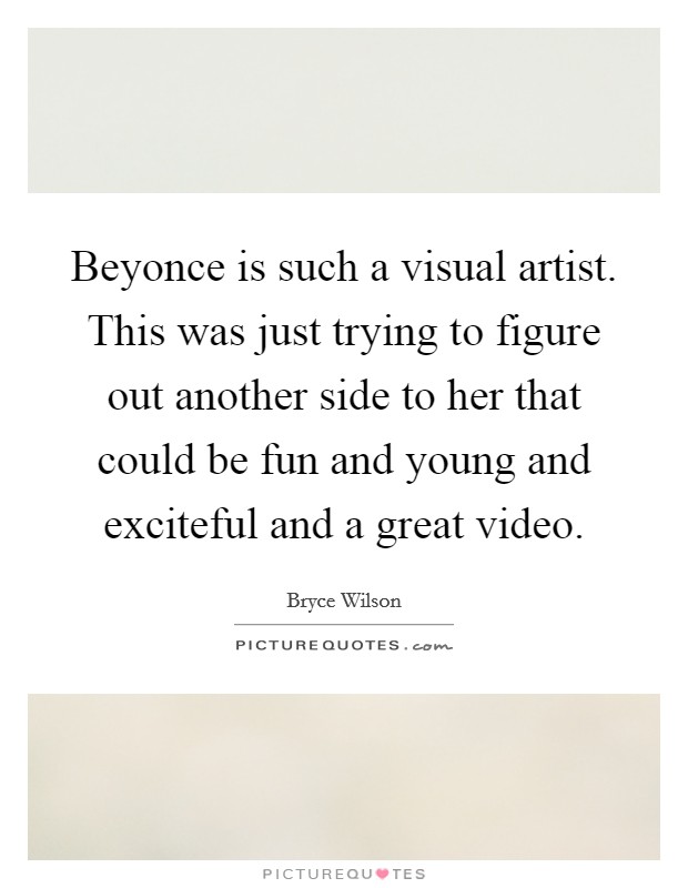 Beyonce is such a visual artist. This was just trying to figure out another side to her that could be fun and young and exciteful and a great video. Picture Quote #1