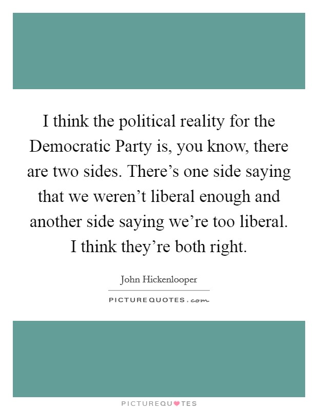 I think the political reality for the Democratic Party is, you know, there are two sides. There's one side saying that we weren't liberal enough and another side saying we're too liberal. I think they're both right. Picture Quote #1