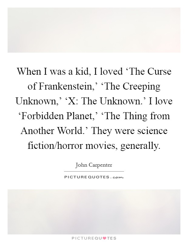 When I was a kid, I loved ‘The Curse of Frankenstein,' ‘The Creeping Unknown,' ‘X: The Unknown.' I love ‘Forbidden Planet,' ‘The Thing from Another World.' They were science fiction/horror movies, generally. Picture Quote #1