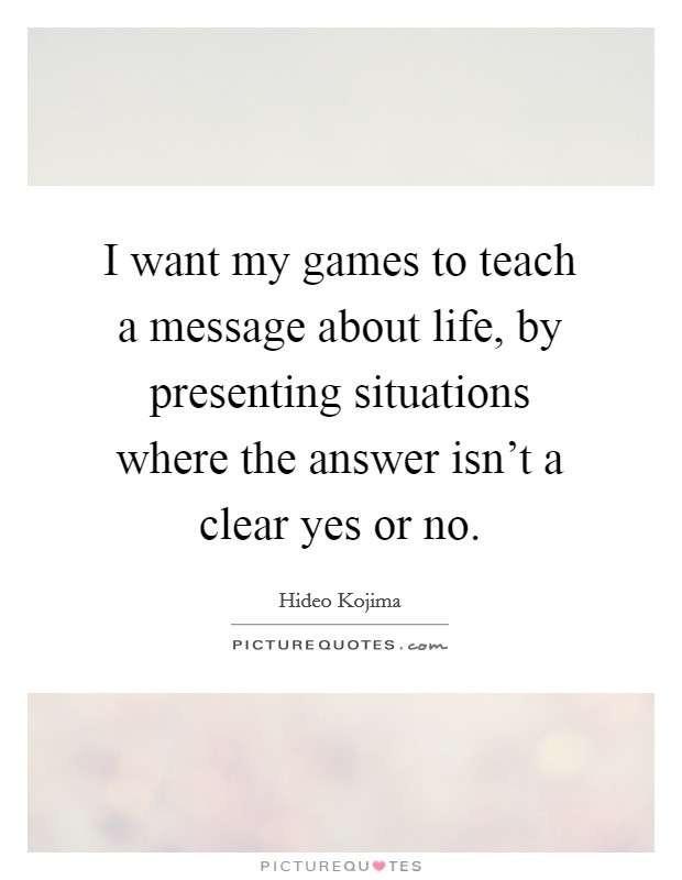 I want my games to teach a message about life, by presenting situations where the answer isn’t a clear yes or no Picture Quote #1