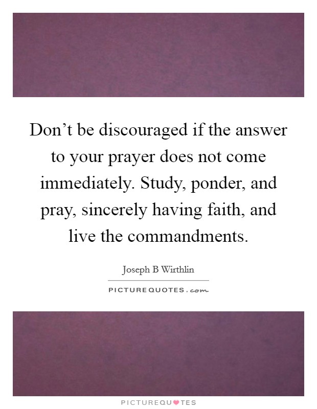 Don’t be discouraged if the answer to your prayer does not come immediately. Study, ponder, and pray, sincerely having faith, and live the commandments Picture Quote #1