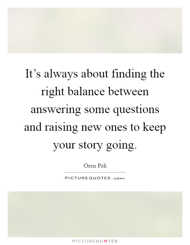It's always about finding the right balance between answering some questions and raising new ones to keep your story going. Picture Quote #1