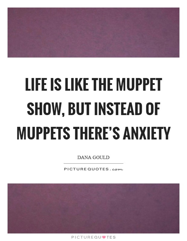 Life is like The Muppet Show, but instead of Muppets there's anxiety Picture Quote #1