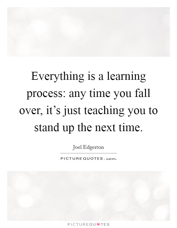 Everything is a learning process: any time you fall over, it’s just teaching you to stand up the next time Picture Quote #1