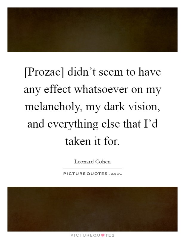 [Prozac] didn’t seem to have any effect whatsoever on my melancholy, my dark vision, and everything else that I’d taken it for Picture Quote #1