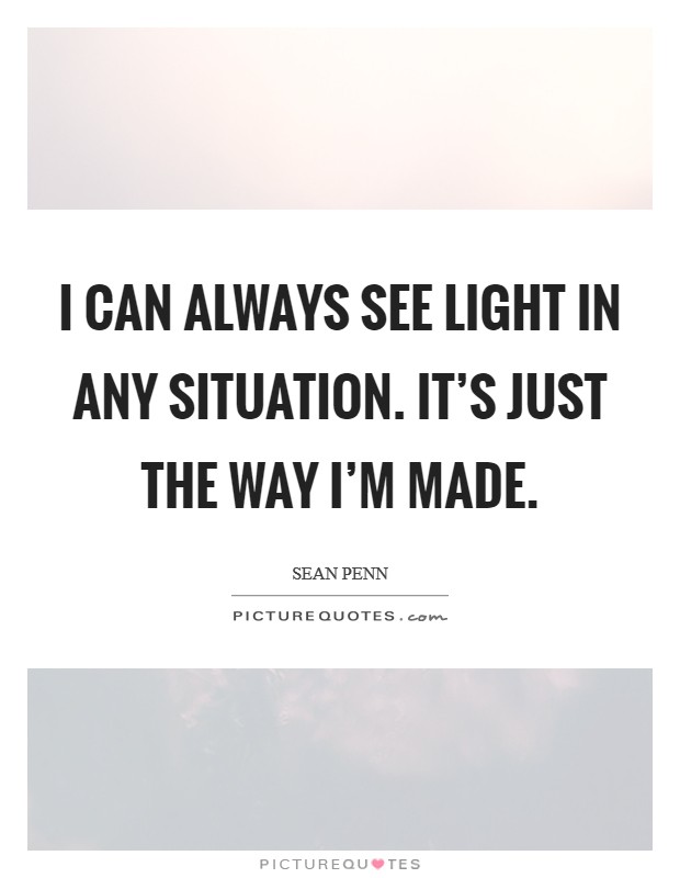 I can always see light in any situation. It’s just the way I’m made Picture Quote #1