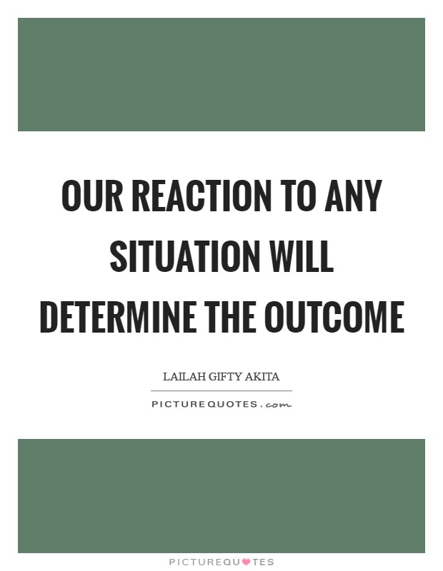 Our reaction to any situation will determine the outcome Picture Quote #1