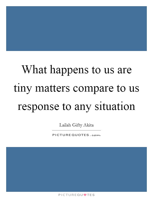 What happens to us are tiny matters compare to us response to any situation Picture Quote #1