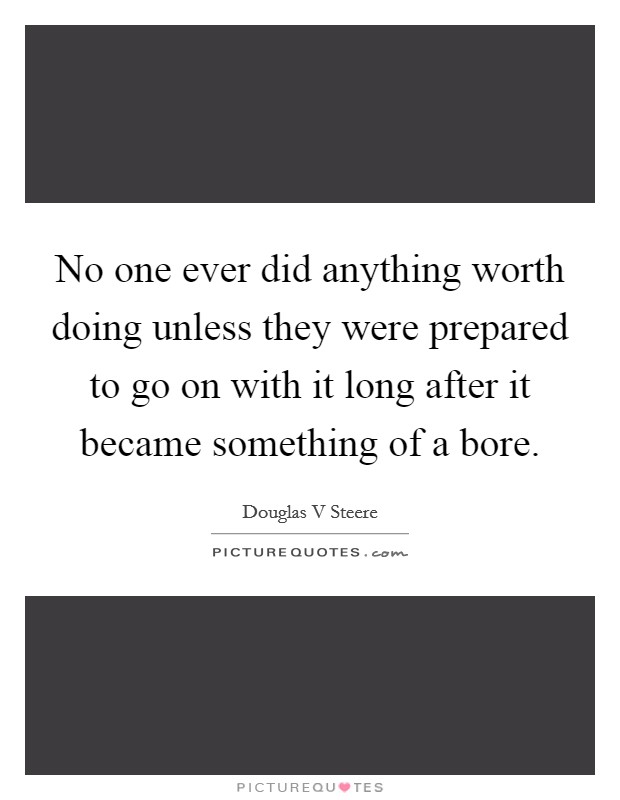 No one ever did anything worth doing unless they were prepared to go on with it long after it became something of a bore. Picture Quote #1