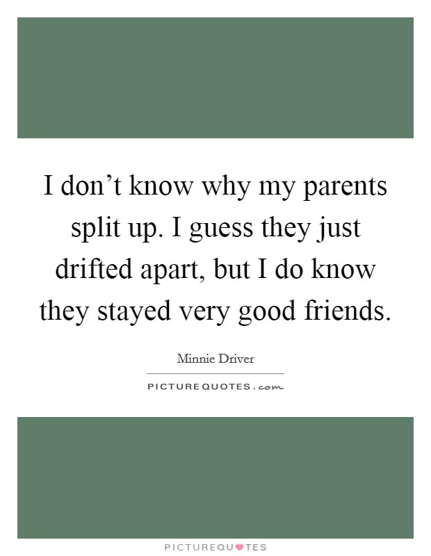 I don’t know why my parents split up. I guess they just drifted apart, but I do know they stayed very good friends Picture Quote #1
