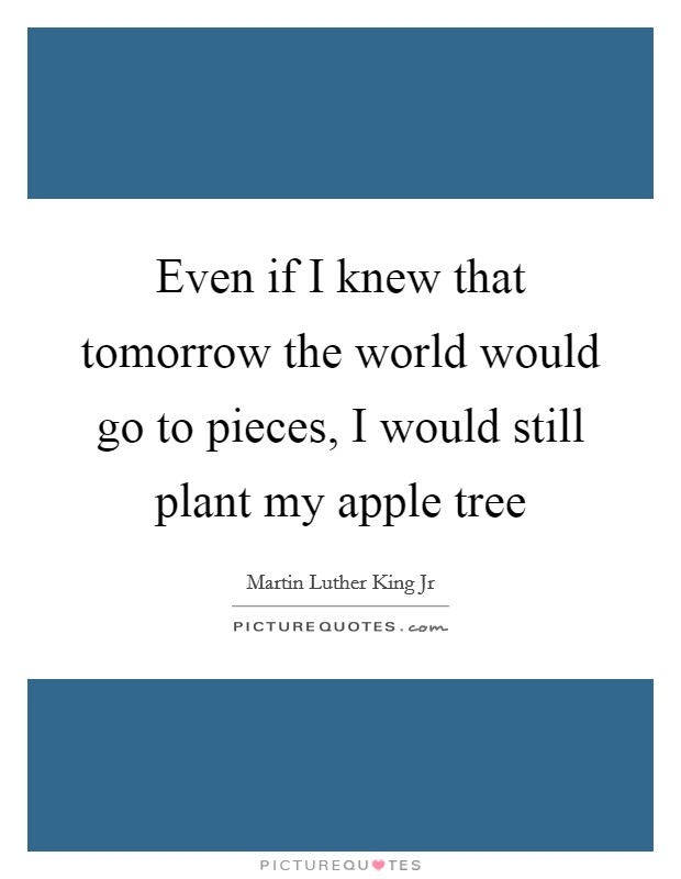 Even if I knew that tomorrow the world would go to pieces, I would still plant my apple tree Picture Quote #1