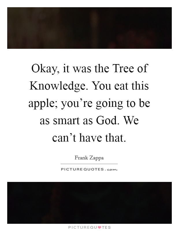 Okay, it was the Tree of Knowledge. You eat this apple; you’re going to be as smart as God. We can’t have that Picture Quote #1