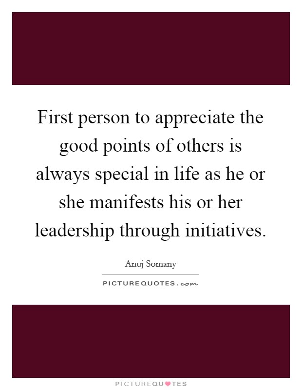 First person to appreciate the good points of others is always special in life as he or she manifests his or her leadership through initiatives Picture Quote #1