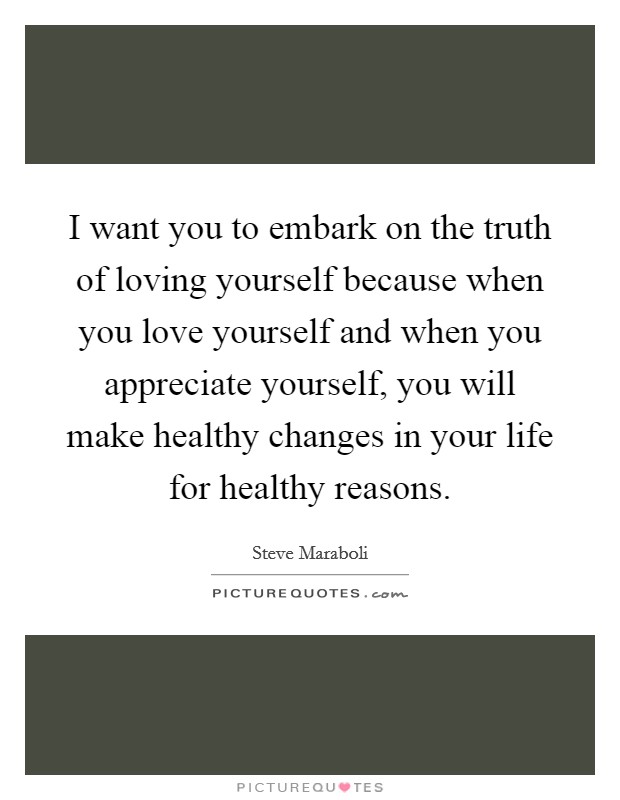 I want you to embark on the truth of loving yourself because when you love yourself and when you appreciate yourself, you will make healthy changes in your life for healthy reasons Picture Quote #1