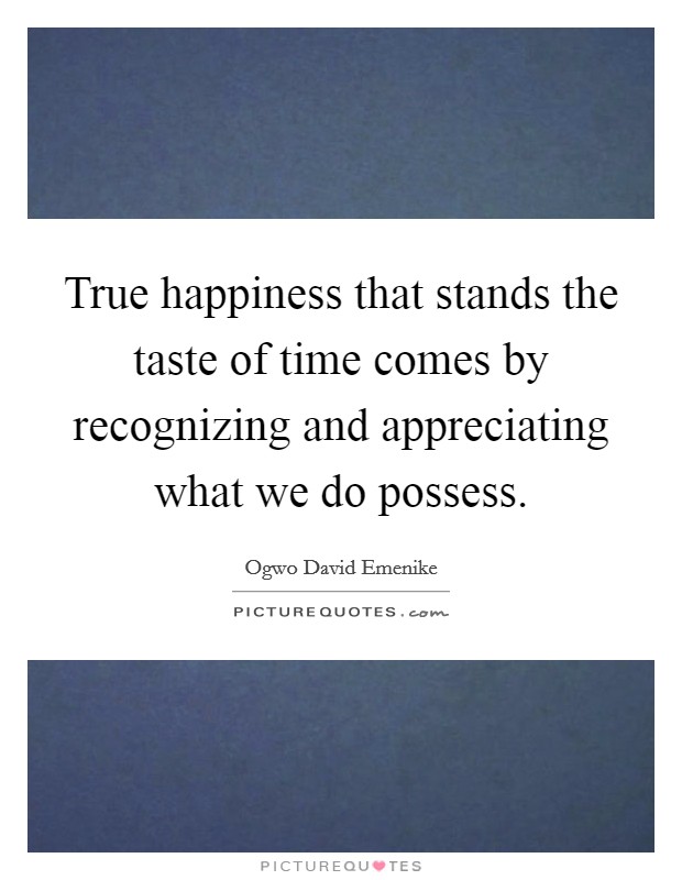 True happiness that stands the taste of time comes by recognizing and appreciating what we do possess. Picture Quote #1