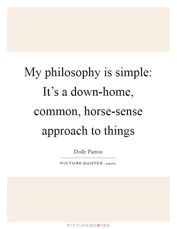 My philosophy is simple: It’s a down-home, common, horse-sense approach to things Picture Quote #1