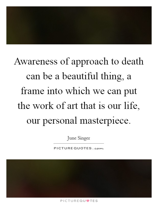 Awareness of approach to death can be a beautiful thing, a frame into which we can put the work of art that is our life, our personal masterpiece Picture Quote #1