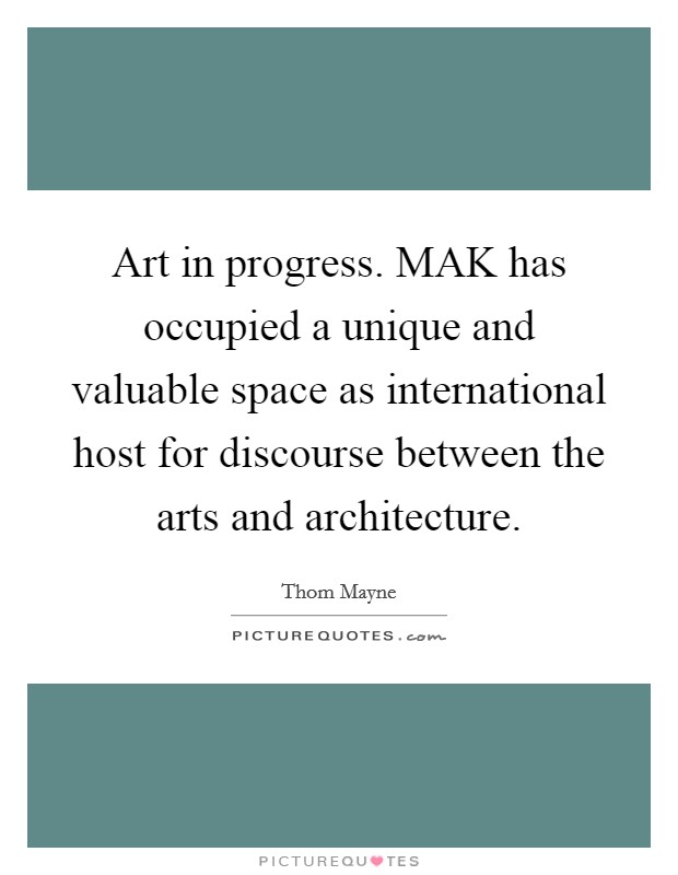 Art in progress. MAK has occupied a unique and valuable space as international host for discourse between the arts and architecture Picture Quote #1