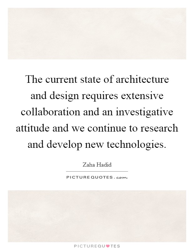 The current state of architecture and design requires extensive collaboration and an investigative attitude and we continue to research and develop new technologies. Picture Quote #1