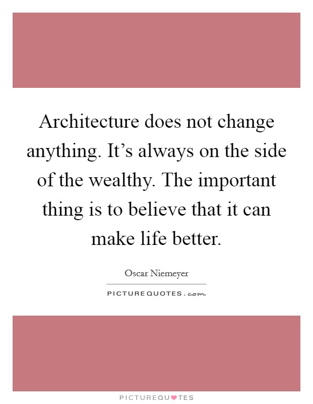 Architecture does not change anything. It's always on the side of the wealthy. The important thing is to believe that it can make life better. Picture Quote #1