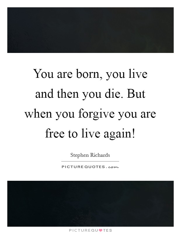 You are born, you live and then you die. But when you forgive you are free to live again! Picture Quote #1