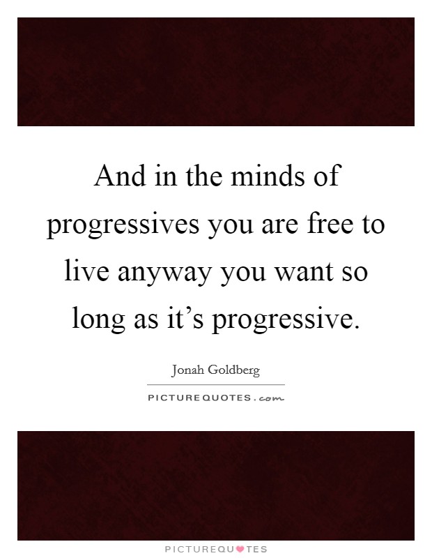 And in the minds of progressives you are free to live anyway you want so long as it’s progressive Picture Quote #1