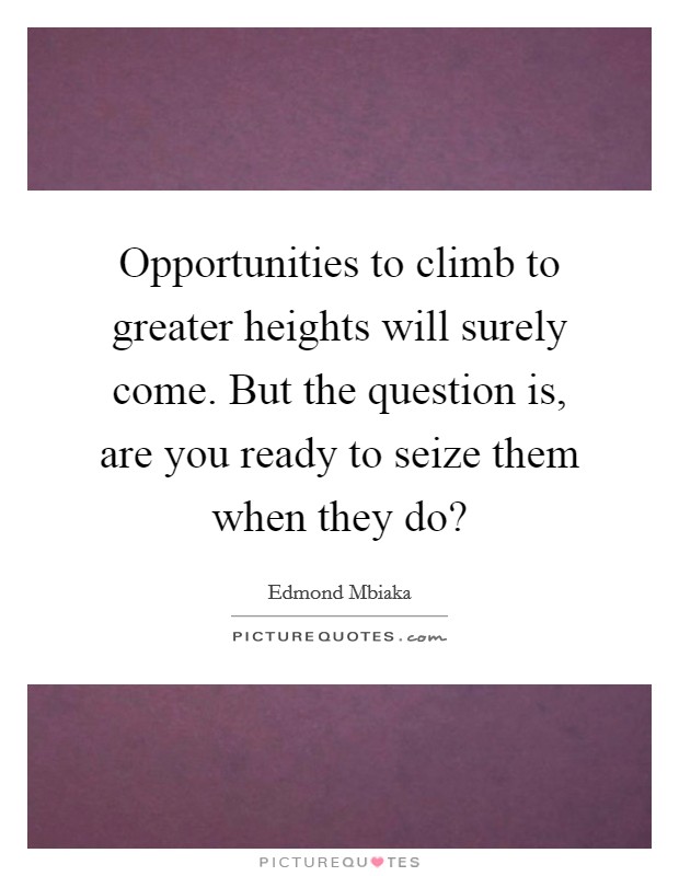 Opportunities to climb to greater heights will surely come. But the question is, are you ready to seize them when they do? Picture Quote #1