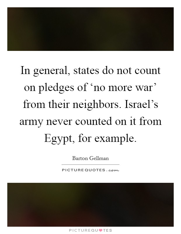 In general, states do not count on pledges of ‘no more war’ from their neighbors. Israel’s army never counted on it from Egypt, for example Picture Quote #1