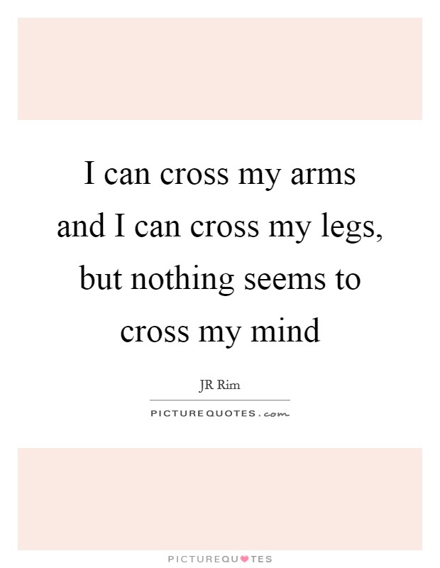 I can cross my arms and I can cross my legs, but nothing seems to cross my mind Picture Quote #1