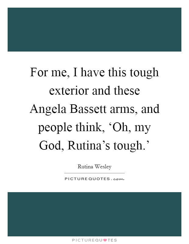 For me, I have this tough exterior and these Angela Bassett arms, and people think, ‘Oh, my God, Rutina’s tough.’ Picture Quote #1
