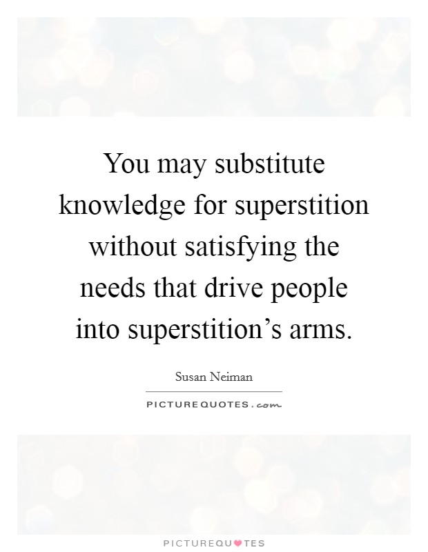 You may substitute knowledge for superstition without satisfying the needs that drive people into superstition's arms. Picture Quote #1