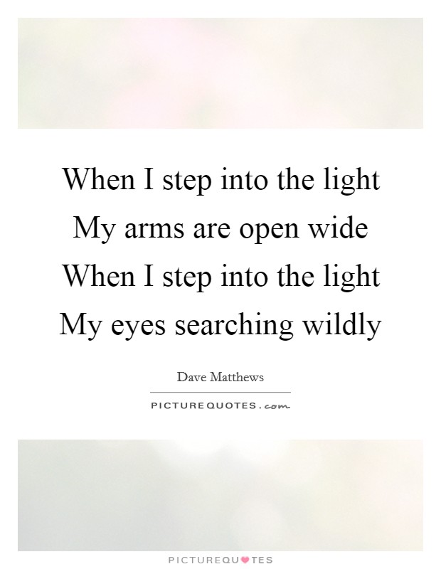 When I step into the light My arms are open wide When I step into the light My eyes searching wildly Picture Quote #1