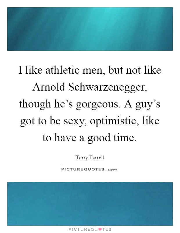 I like athletic men, but not like Arnold Schwarzenegger, though he’s gorgeous. A guy’s got to be sexy, optimistic, like to have a good time Picture Quote #1