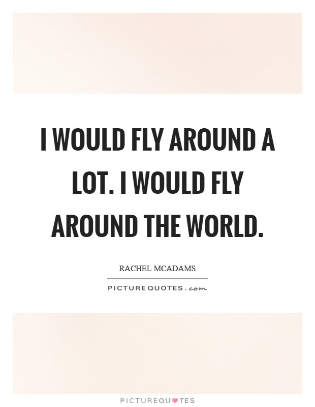I would fly around a lot. I would fly around the world. Picture Quote #1