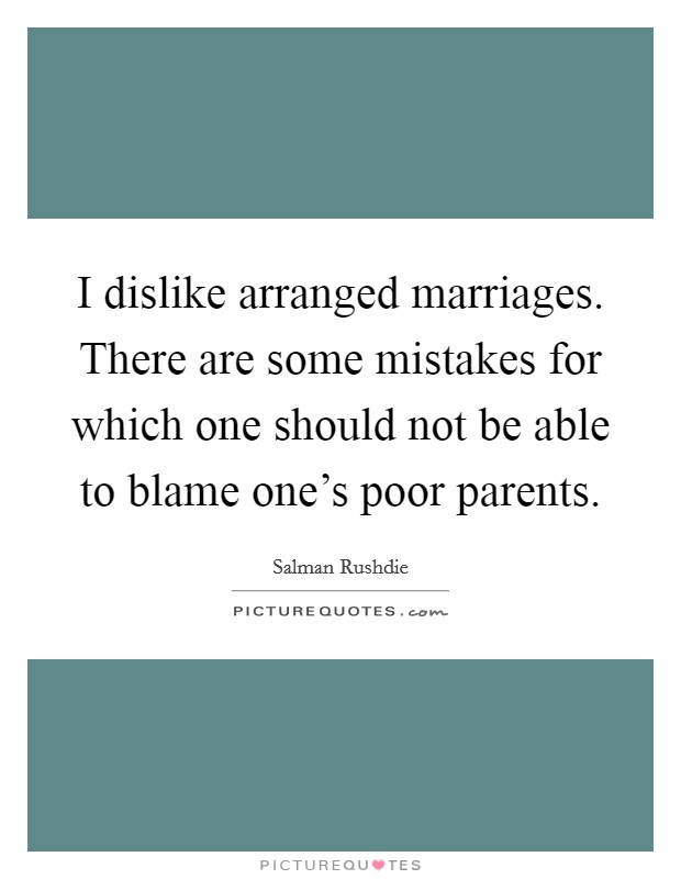 I dislike arranged marriages. There are some mistakes for which one should not be able to blame one’s poor parents Picture Quote #1