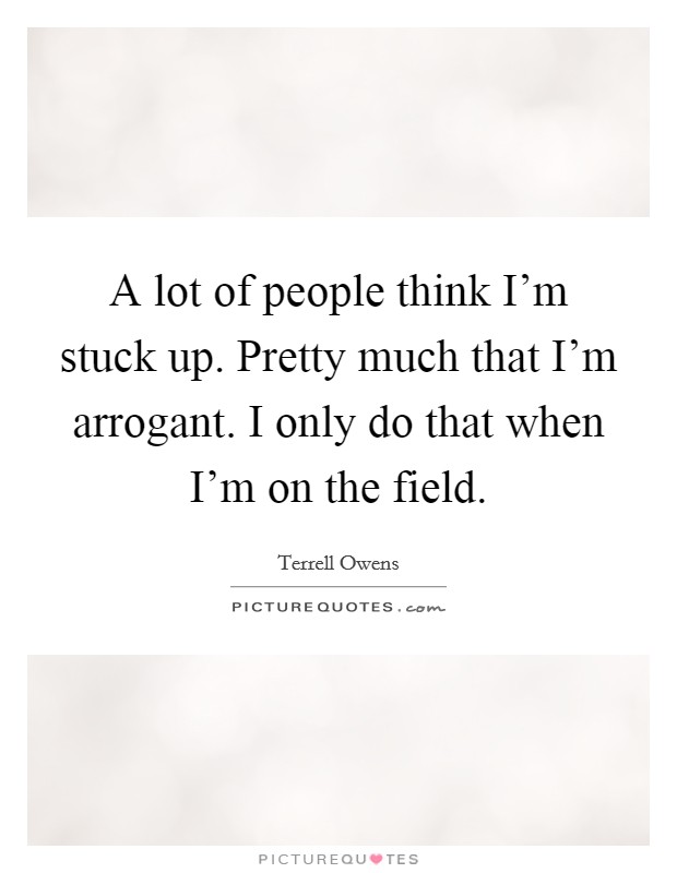 A lot of people think I'm stuck up. Pretty much that I'm arrogant. I only do that when I'm on the field. Picture Quote #1