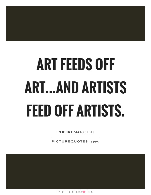 Art feeds off art...and artists feed off artists Picture Quote #1