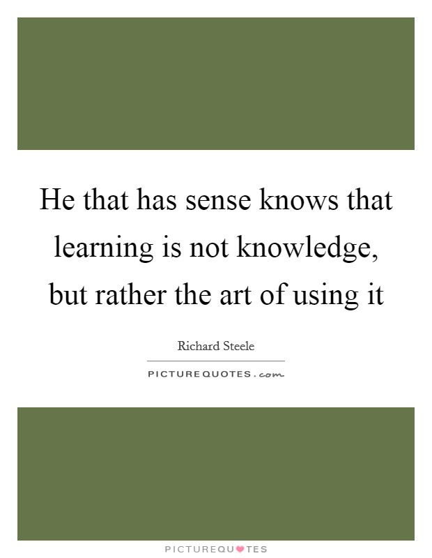 He that has sense knows that learning is not knowledge, but rather the art of using it Picture Quote #1