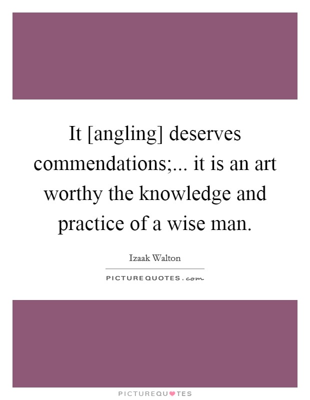 It [angling] deserves commendations;... it is an art worthy the knowledge and practice of a wise man Picture Quote #1