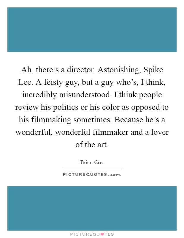 Ah, there’s a director. Astonishing, Spike Lee. A feisty guy, but a guy who’s, I think, incredibly misunderstood. I think people review his politics or his color as opposed to his filmmaking sometimes. Because he’s a wonderful, wonderful filmmaker and a lover of the art Picture Quote #1