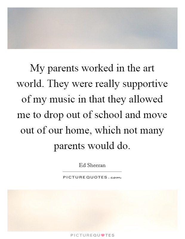 My parents worked in the art world. They were really supportive of my music in that they allowed me to drop out of school and move out of our home, which not many parents would do Picture Quote #1