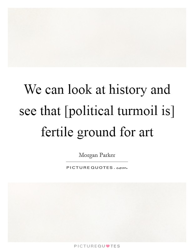 We can look at history and see that [political turmoil is] fertile ground for art Picture Quote #1